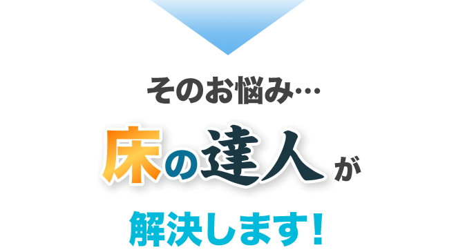 そのお悩み…床の達人が解決します！