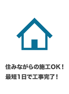 住みながらの施工でOK！最短1日で工事完了！