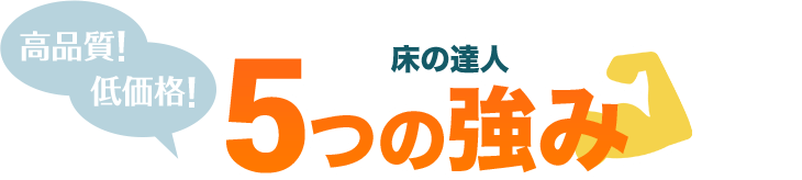 高品質！低価格！床の達人5つの強み